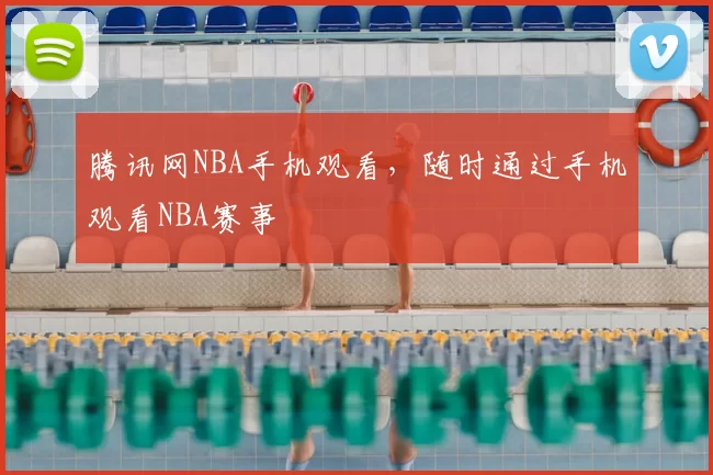 腾讯网NBA手机观看，随时通过手机观看NBA赛事