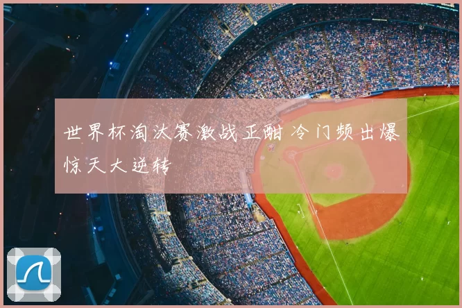 世界杯淘汰赛激战正酣 冷门频出爆惊天大逆转