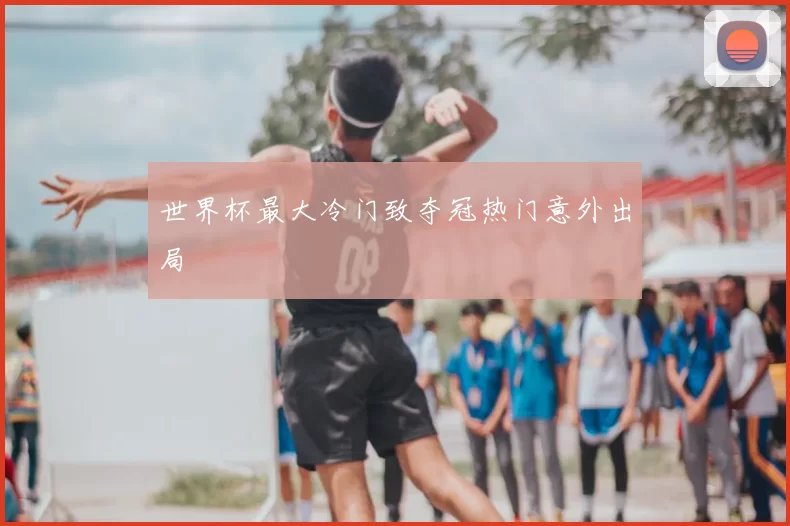 世界杯最大冷门致夺冠热门意外出局