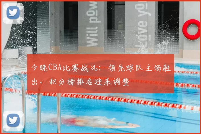 今晚CBA比赛战况：领先球队主场胜出，积分榜排名迎来调整