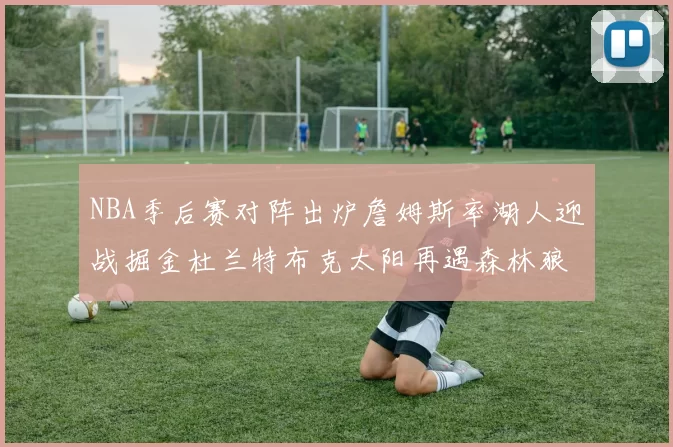 NBA季后赛对阵出炉詹姆斯率湖人迎战掘金杜兰特布克太阳再遇森林狼