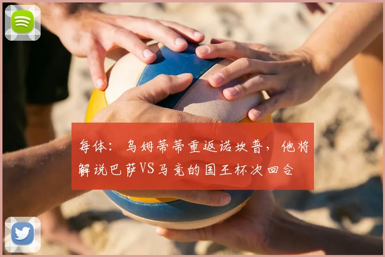 每体:乌姆蒂蒂重返诺坎普,他将解说巴萨VS马竞的国王杯次回合
