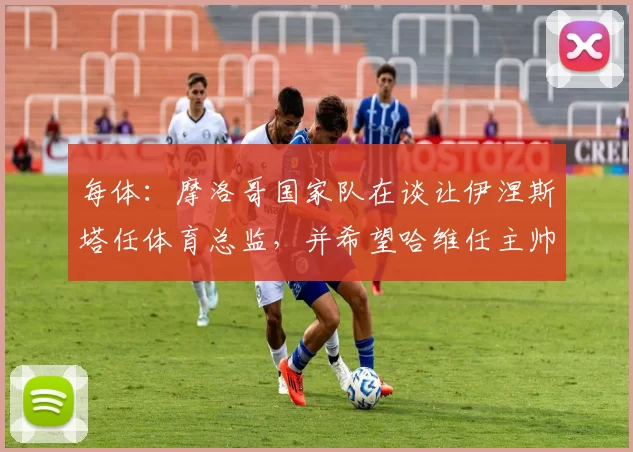 每体：摩洛哥国家队在谈让伊涅斯塔任体育总监，并希望哈维任主帅