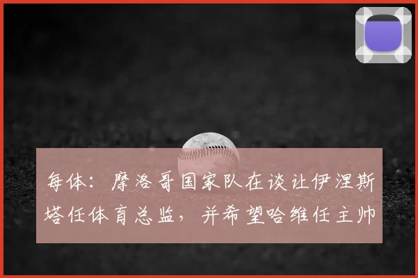 每体：摩洛哥国家队在谈让伊涅斯塔任体育总监，并希望哈维任主帅