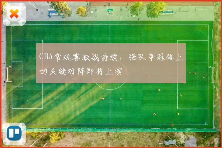 CBA常规赛激战持续，强队争冠路上的关键对阵即将上演