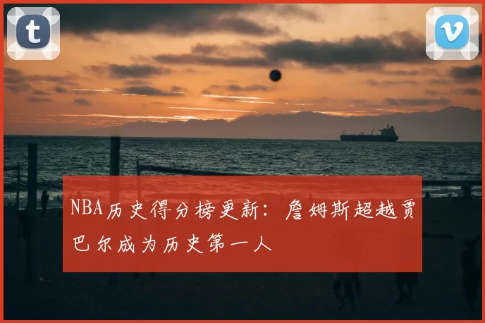 NBA历史得分榜更新:詹姆斯超越贾巴尔成为历史第一人