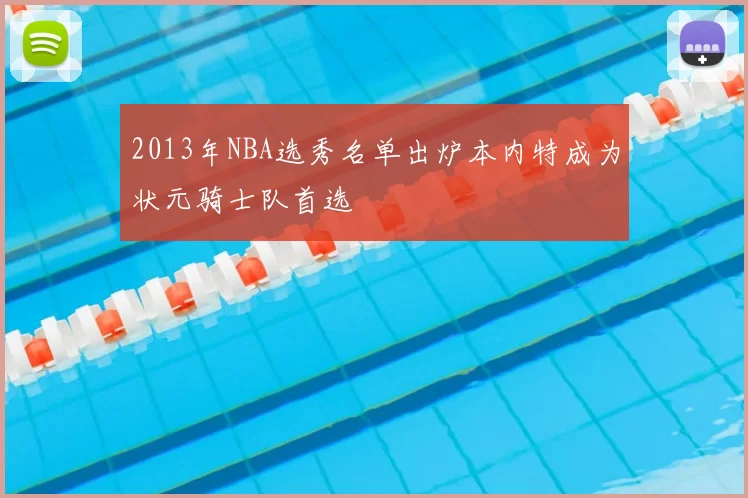2013年NBA选秀名单出炉本内特成为状元骑士队首选