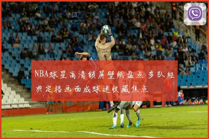 NBA球星高清锁屏壁纸盘点 多队经典定格画面成球迷收藏焦点