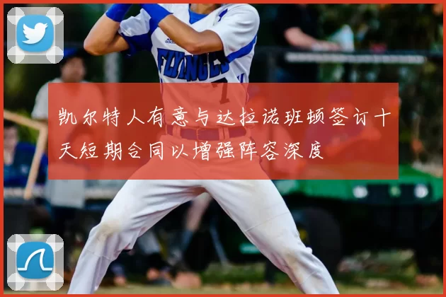 凯尔特人有意与达拉诺班顿签订十天短期合同以增强阵容深度