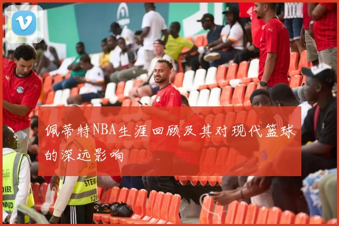 佩蒂特NBA生涯回顾及其对现代篮球的深远影响