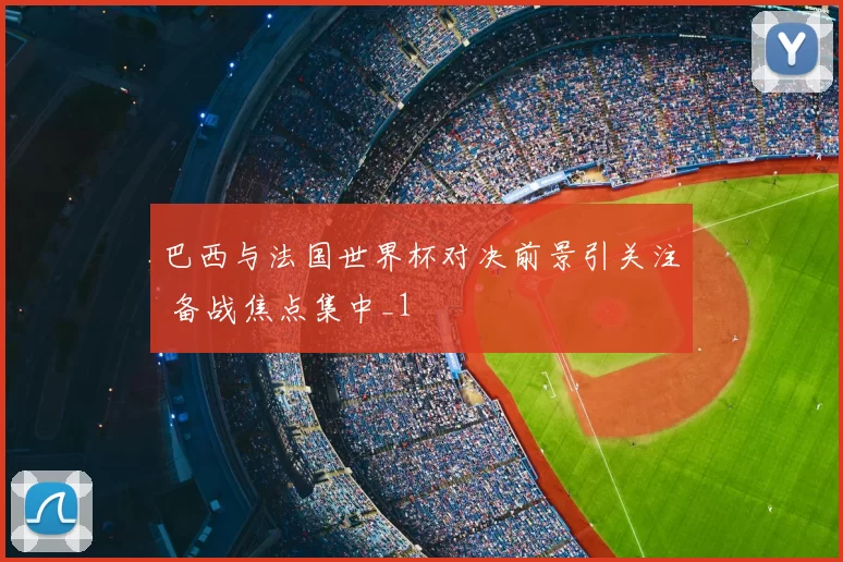 巴西与法国世界杯对决前景引关注 备战焦点集中_1