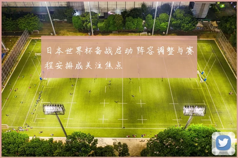 日本世界杯备战启动 阵容调整与赛程安排成关注焦点