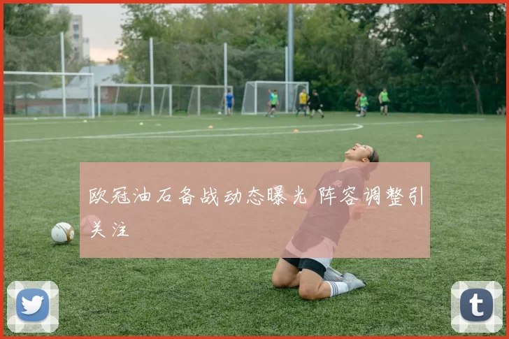 欧冠油石备战动态曝光 阵容调整引关注