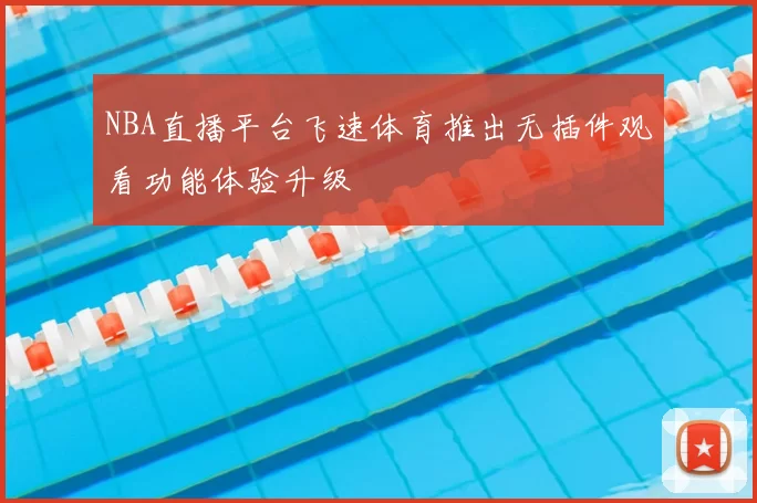 NBA直播平台飞速体育推出无插件观看功能体验升级