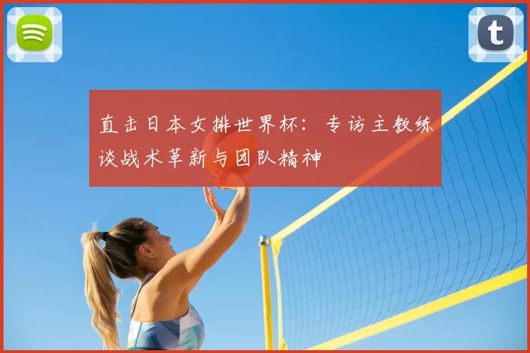 直击日本女排世界杯:专访主教练谈战术革新与团队精神
