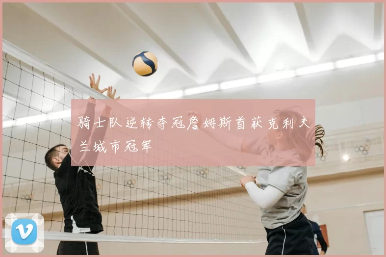 骑士队逆转夺冠詹姆斯首获克利夫兰城市冠军