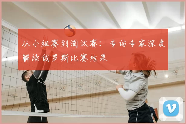 从小组赛到淘汰赛:专访专家深度解读俄罗斯比赛结果
