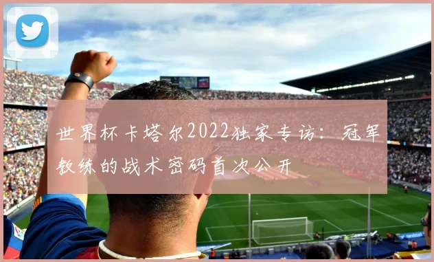 世界杯卡塔尔2022独家专访:冠军教练的战术密码首次公开