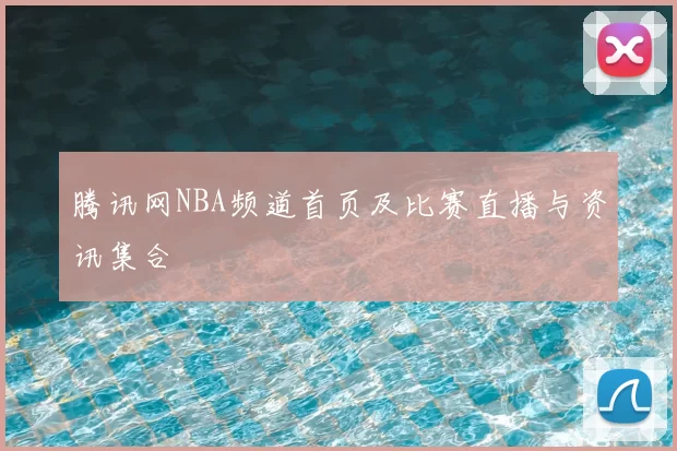 腾讯网NBA频道首页及比赛直播与资讯集合