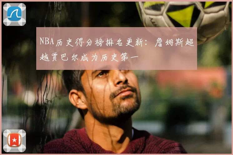 NBA历史得分榜排名更新：詹姆斯超越贾巴尔成为历史第一