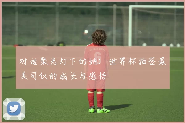 对话聚光灯下的她:世界杯抽签最美司仪的成长与感悟