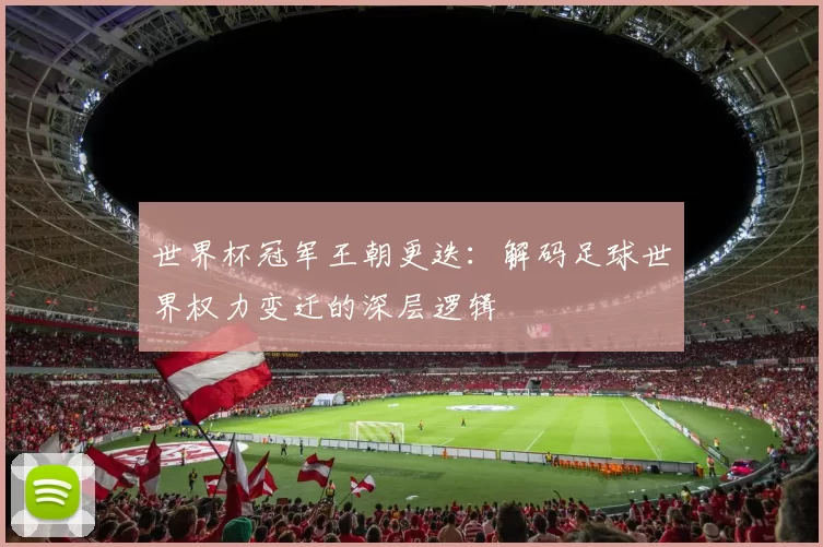 世界杯冠军王朝更迭:解码足球世界权力变迁的深层逻辑