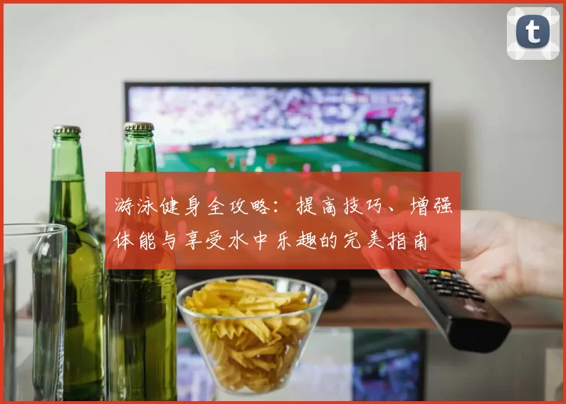 游泳健身全攻略：提高技巧、增强体能与享受水中乐趣的完美指南