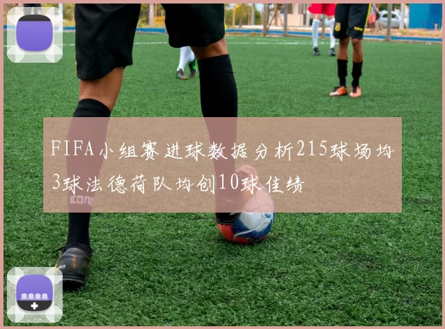 FIFA小组赛进球数据分析215球场均3球法德荷队均创10球佳绩