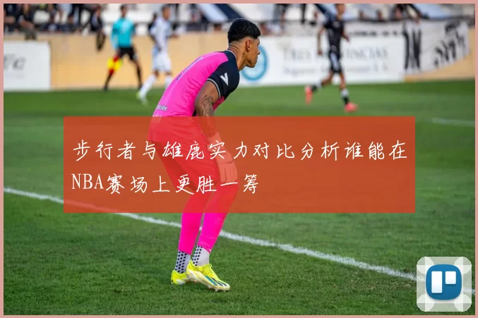 步行者与雄鹿实力对比分析谁能在NBA赛场上更胜一筹