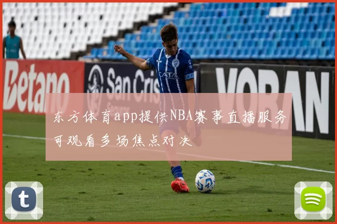 东方体育app提供NBA赛事直播服务可观看多场焦点对决