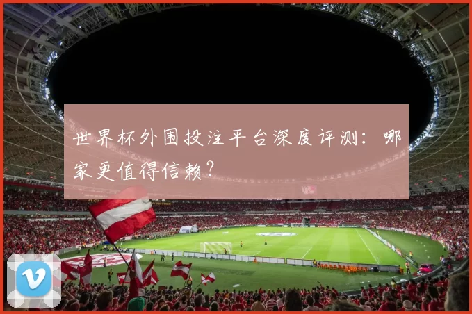 世界杯外围投注平台深度评测:哪家更值得信赖?