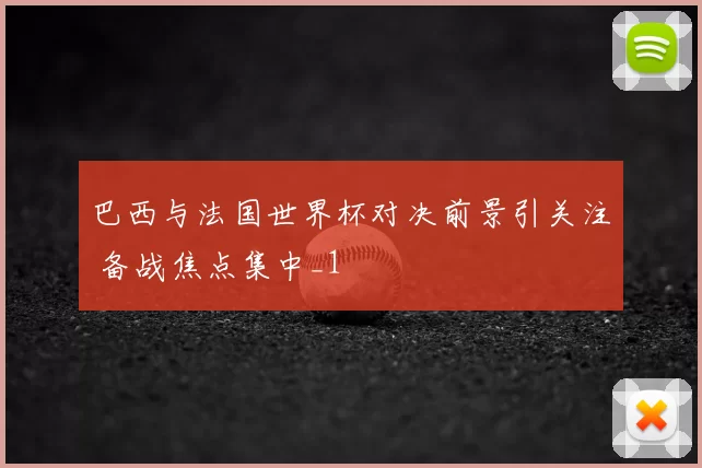 巴西与法国世界杯对决前景引关注 备战焦点集中_1