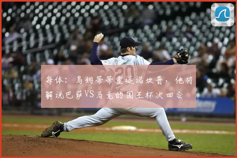 每体:乌姆蒂蒂重返诺坎普,他将解说巴萨VS马竞的国王杯次回合