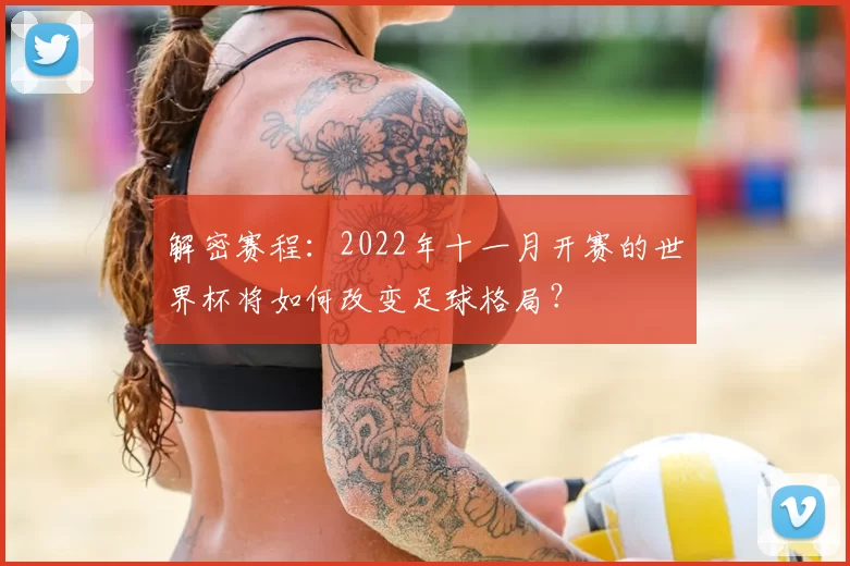 解密赛程:2022年十一月开赛的世界杯将如何改变足球格局?