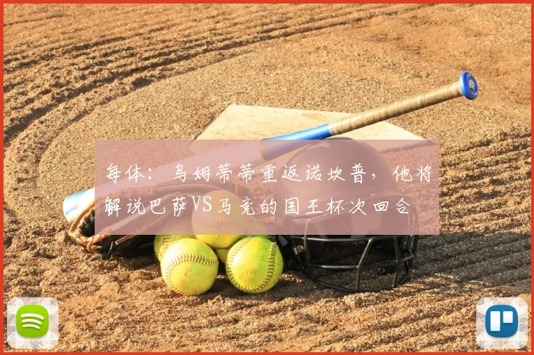 每体:乌姆蒂蒂重返诺坎普,他将解说巴萨VS马竞的国王杯次回合