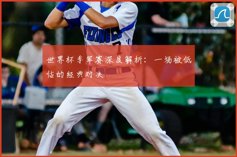 世界杯季军赛深度解析：一场被低估的经典对决