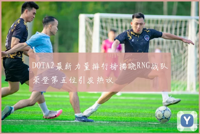 DOTA2最新力量排行榜揭晓RNG战队荣登第五位引发热议