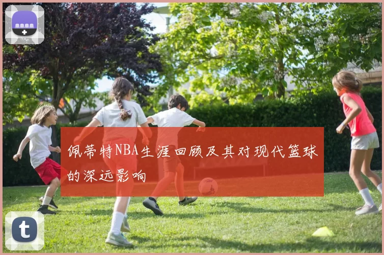 佩蒂特NBA生涯回顾及其对现代篮球的深远影响