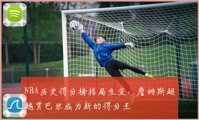 NBA历史得分榜格局生变，詹姆斯超越贾巴尔成为新的得分王