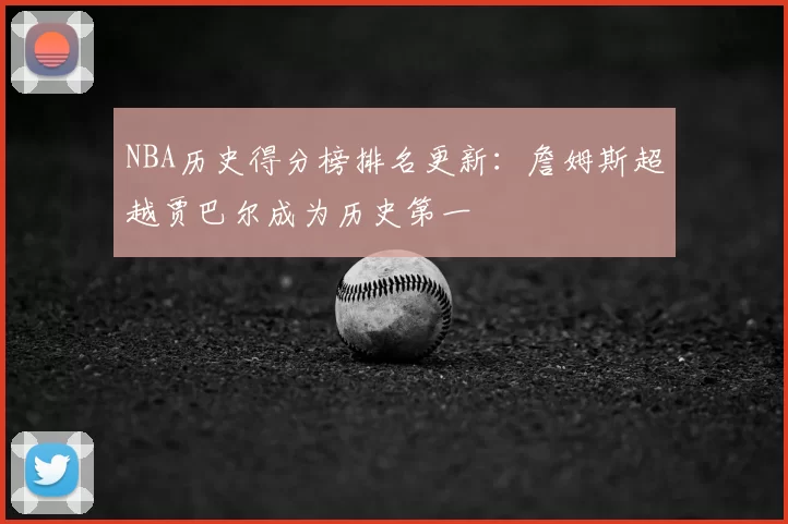 NBA历史得分榜排名更新:詹姆斯超越贾巴尔成为历史第一