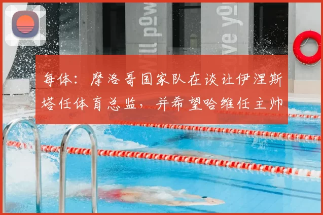 每体:摩洛哥国家队在谈让伊涅斯塔任体育总监,并希望哈维任主帅
