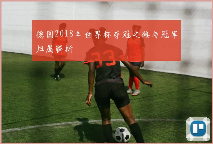 德国2018年世界杯夺冠之路与冠军归属解析