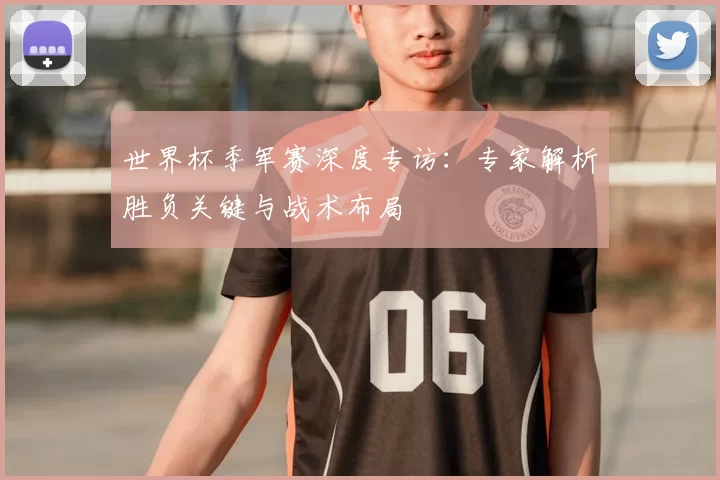 世界杯季军赛深度专访：专家解析胜负关键与战术布局