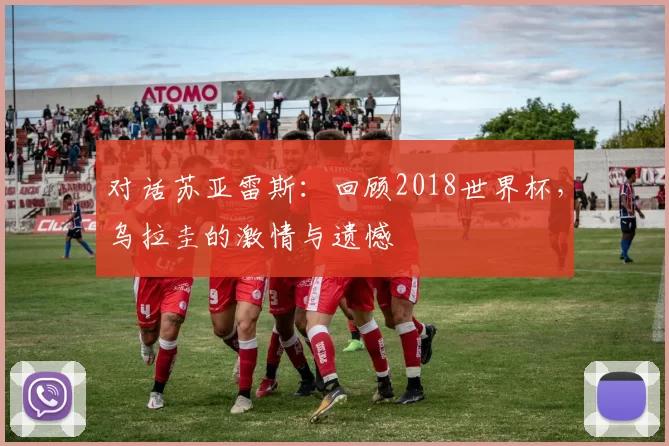 对话苏亚雷斯:回顾2018世界杯,乌拉圭的激情与遗憾