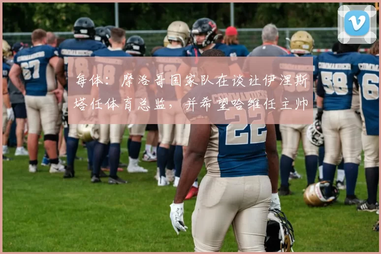 每体:摩洛哥国家队在谈让伊涅斯塔任体育总监,并希望哈维任主帅