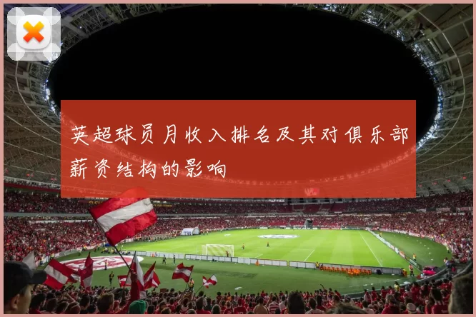英超球员月收入排名及其对俱乐部薪资结构的影响