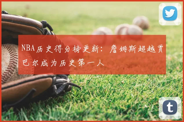 NBA历史得分榜更新：詹姆斯超越贾巴尔成为历史第一人