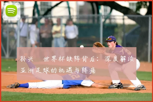孙兴慜世界杯缺阵背后：深度解读亚洲足球的机遇与阵痛