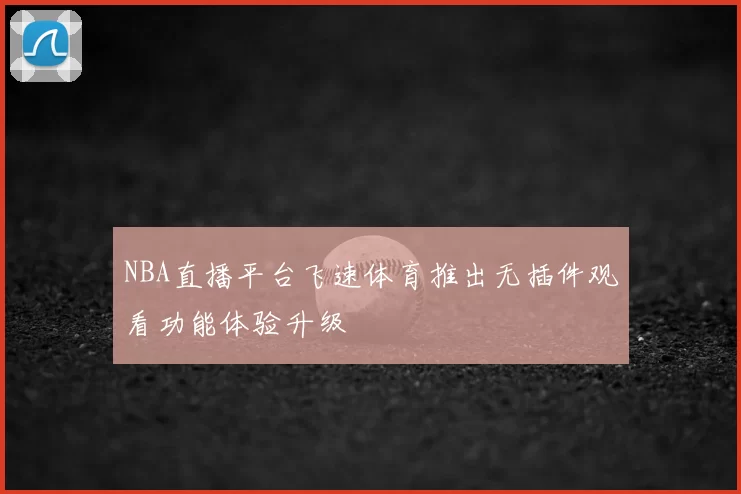 NBA直播平台飞速体育推出无插件观看功能体验升级