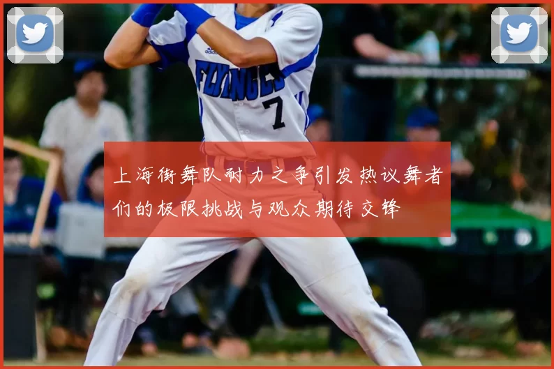 上海街舞队耐力之争引发热议舞者们的极限挑战与观众期待交锋